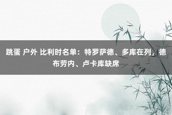 跳蛋 户外 比利时名单：特罗萨德、多库在列，德布劳内、卢卡库缺席