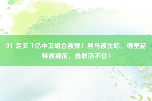 91 足交 1亿中卫组合被爆！利马被生吃，德里赫特被绕前，曼联防不住！