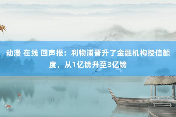 动漫 在线 回声报：利物浦晋升了金融机构授信额度，从1亿镑升至3亿镑