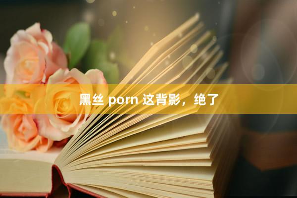 黑丝 porn 这背影，绝了