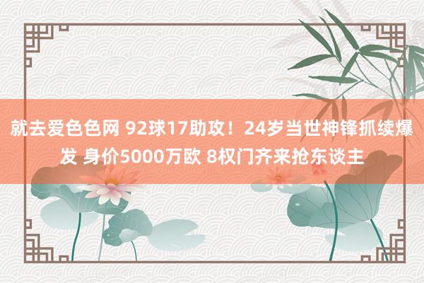 就去爱色色网 92球17助攻！24岁当世神锋抓续爆发 身价5000万欧 8权门齐来抢东谈主