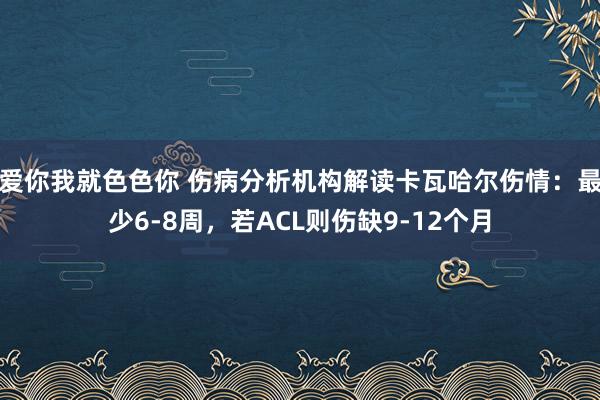 爱你我就色色你 伤病分析机构解读卡瓦哈尔伤情：最少6-8周，若ACL则伤缺9-12个月