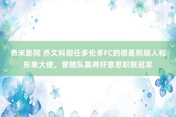 奇米影院 乔文科担任多伦多FC的很是照顾人和形象大使，曾随队赢得好意思职联冠军