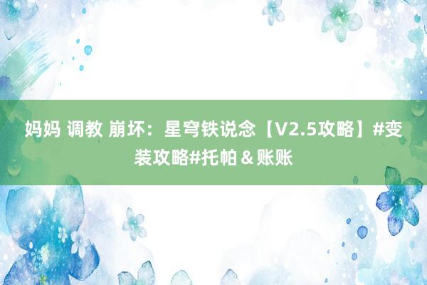 妈妈 调教 崩坏：星穹铁说念【V2.5攻略】#变装攻略#托帕＆账账