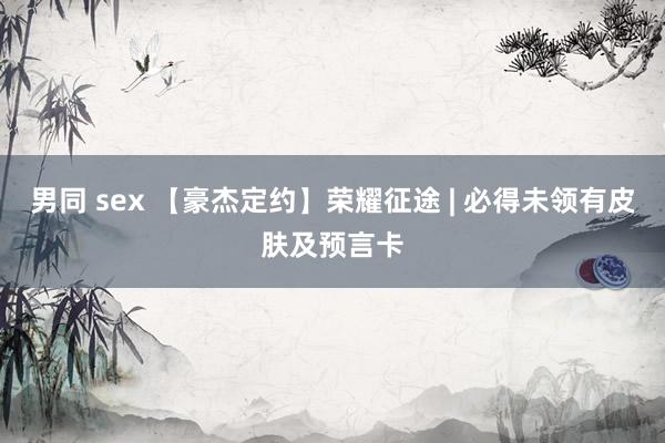 男同 sex 【豪杰定约】荣耀征途 | 必得未领有皮肤及预言卡