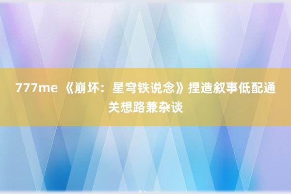 777me 《崩坏：星穹铁说念》捏造叙事低配通关想路兼杂谈