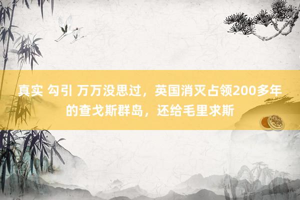 真实 勾引 万万没思过，英国消灭占领200多年的查戈斯群岛，还给毛里求斯