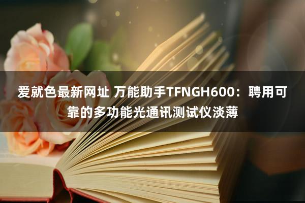 爱就色最新网址 万能助手TFNGH600：聘用可靠的多功能光通讯测试仪淡薄