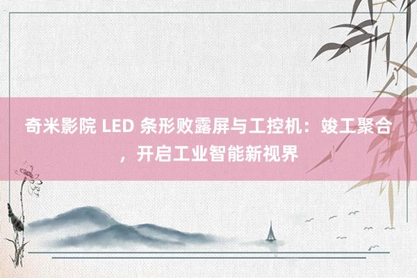 奇米影院 LED 条形败露屏与工控机：竣工聚合，开启工业智能新视界