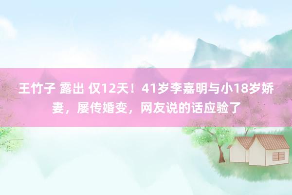 王竹子 露出 仅12天！41岁李嘉明与小18岁娇妻，屡传婚变，网友说的话应验了