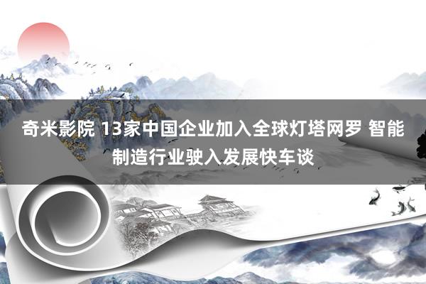 奇米影院 13家中国企业加入全球灯塔网罗 智能制造行业驶入发展快车谈