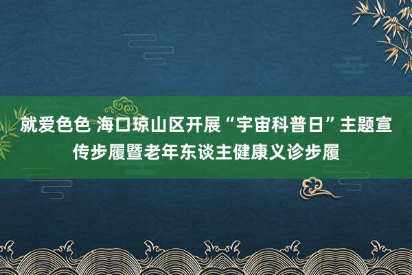 就爱色色 海口琼山区开展“宇宙科普日”主题宣传步履暨老年东谈主健康义诊步履