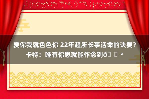 爱你我就色色你 22年超所长事活命的诀要？卡特：唯有你思就能作念到💪