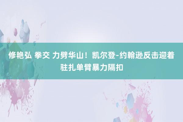 修艳弘 拳交 力劈华山！凯尔登-约翰逊反击迎着驻扎单臂暴力隔扣