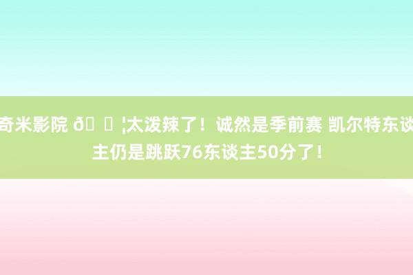 奇米影院 😦太泼辣了！诚然是季前赛 凯尔特东谈主仍是跳跃76东谈主50分了！