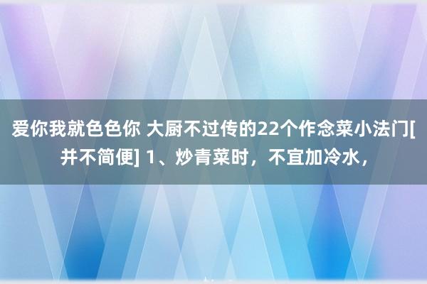 爱你我就色色你 大厨不过传的22个作念菜小法门[并不简便] 1、炒青菜时，不宜加冷水，