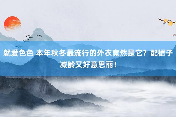 就爱色色 本年秋冬最流行的外衣竟然是它？配裙子减龄又好意思丽！