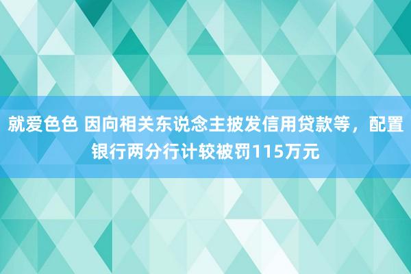 就爱色色 因向相关东说念主披发信用贷款等，配置银行两分行计较被罚115万元