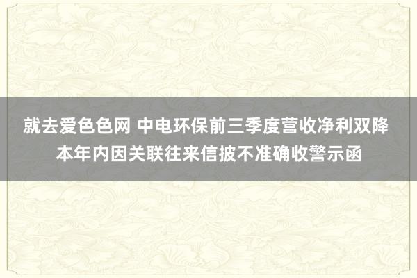 就去爱色色网 中电环保前三季度营收净利双降 本年内因关联往来信披不准确收警示函