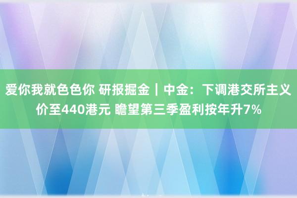 爱你我就色色你 研报掘金｜中金：下调港交所主义价至440港元 瞻望第三季盈利按年升7%