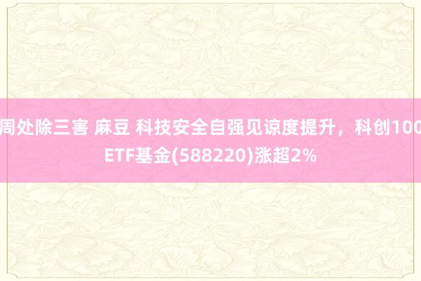 周处除三害 麻豆 科技安全自强见谅度提升，科创100ETF基金(588220)涨超2%