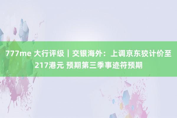 777me 大行评级｜交银海外：上调京东狡计价至217港元 预期第三季事迹符预期