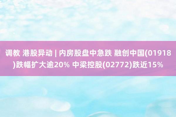 调教 港股异动 | 内房股盘中急跌 融创中国(01918)跌幅扩大逾20% 中梁控股(02772)跌近15%