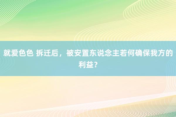 就爱色色 拆迁后，被安置东说念主若何确保我方的利益？