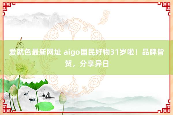 爱就色最新网址 aigo国民好物31岁啦！品牌皆贺，分享异日