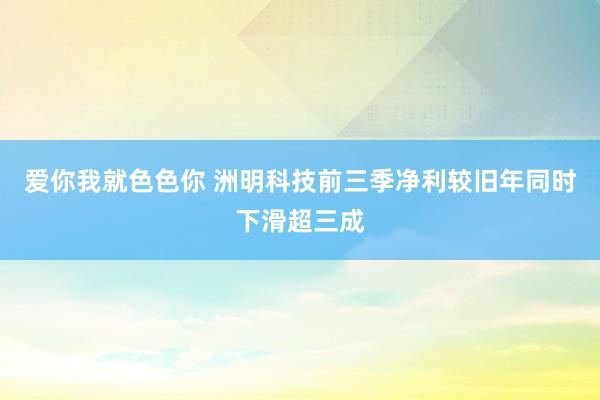 爱你我就色色你 洲明科技前三季净利较旧年同时下滑超三成