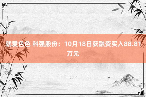 就爱色色 科强股份：10月18日获融资买入88.81万元