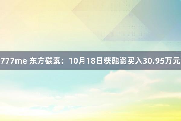 777me 东方碳素：10月18日获融资买入30.95万元