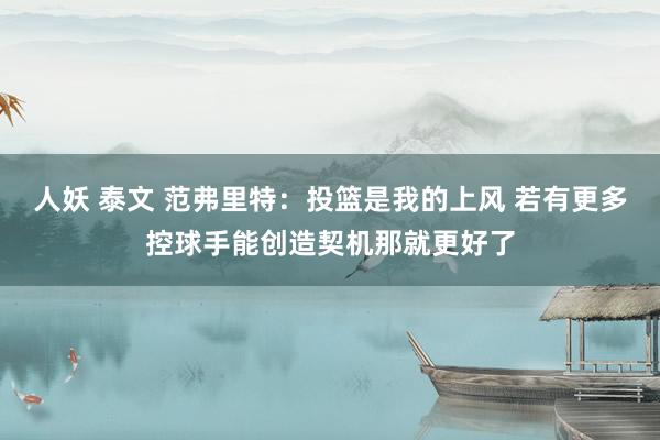 人妖 泰文 范弗里特：投篮是我的上风 若有更多控球手能创造契机那就更好了