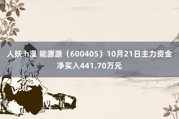 人妖 h漫 能源源（600405）10月21日主力资金净买入441.70万元