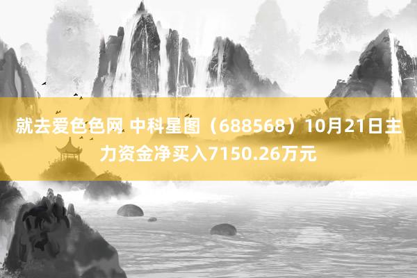 就去爱色色网 中科星图（688568）10月21日主力资金净买入7150.26万元