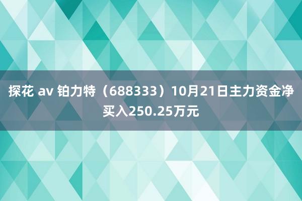 探花 av 铂力特（688333）10月21日主力资金净买入250.25万元