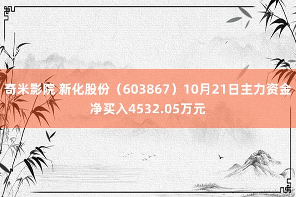 奇米影院 新化股份（603867）10月21日主力资金净买入4532.05万元