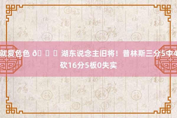 就爱色色 💜湖东说念主旧将！普林斯三分5中4砍16分5板0失实