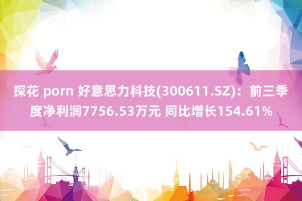 探花 porn 好意思力科技(300611.SZ)：前三季度净利润7756.53万元 同比增长154.61%