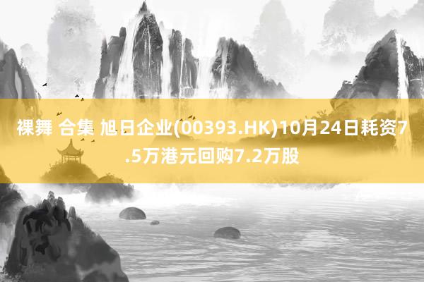 裸舞 合集 旭日企业(00393.HK)10月24日耗资7.5万港元回购7.2万股