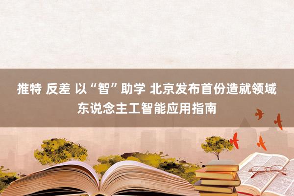 推特 反差 以“智”助学 北京发布首份造就领域东说念主工智能应用指南