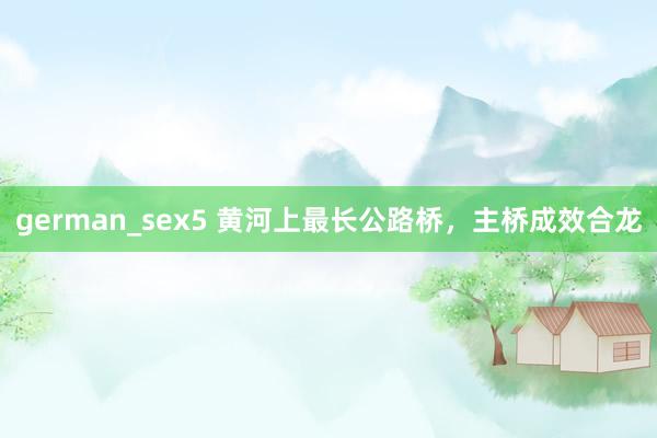 german_sex5 黄河上最长公路桥，主桥成效合龙