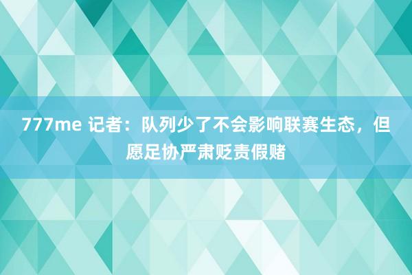 777me 记者：队列少了不会影响联赛生态，但愿足协严肃贬责假赌