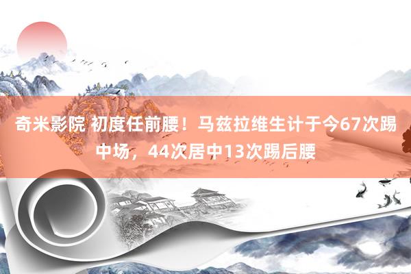 奇米影院 初度任前腰！马兹拉维生计于今67次踢中场，44次居中13次踢后腰