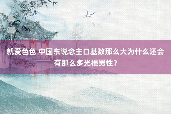 就爱色色 中国东说念主口基数那么大为什么还会有那么多光棍男性？