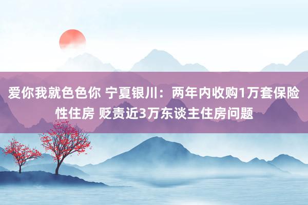 爱你我就色色你 宁夏银川：两年内收购1万套保险性住房 贬责近3万东谈主住房问题