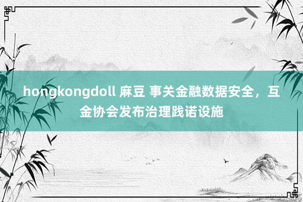 hongkongdoll 麻豆 事关金融数据安全，互金协会发布治理践诺设施