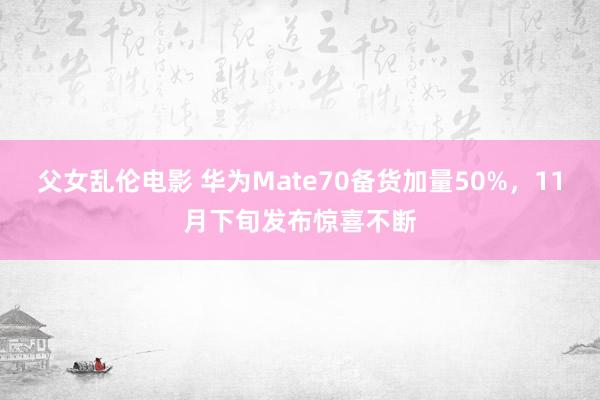 父女乱伦电影 华为Mate70备货加量50%，11月下旬发布惊喜不断