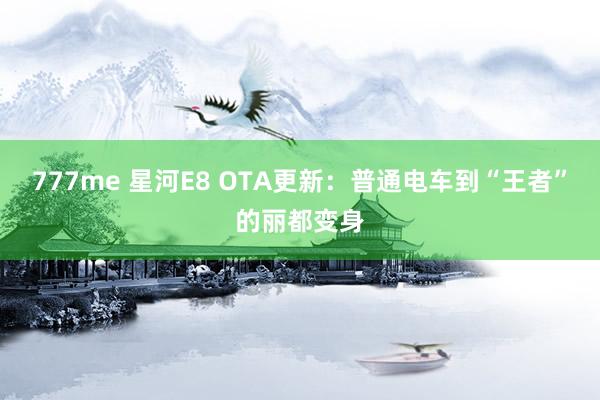 777me 星河E8 OTA更新：普通电车到“王者”的丽都变身