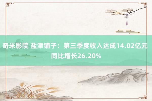 奇米影院 盐津铺子：第三季度收入达成14.02亿元 同比增长26.20%